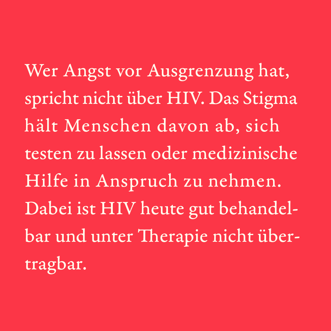 Wer Angst vor Ausgrenzung hat, spricht nicht über HIV. Das Stigma hält Menschen davon ab, sich testen zu lassen oder medizinische Hilfe in Anspruch zu nehmen. Dabei ist HIV heute gut behandelbar und unter Therapie nicht übertragbar.